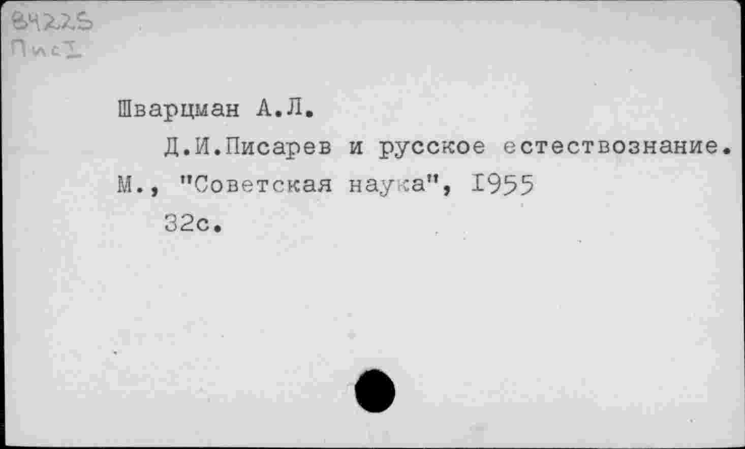 ﻿вчхль
П»лс1
Шварцман А.Л.
Д.И.Писарев и русское естествознание.
М., ’’Советская наука”, 1955
32с.